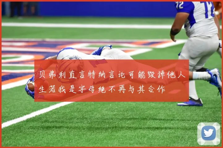 贝弗利直言特纳言论可能毁掉他人生若我是字母绝不再与其合作