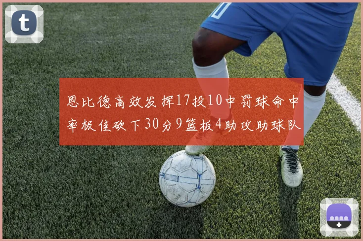 恩比德高效发挥17投10中罚球命中率极佳砍下30分9篮板4助攻助球队获胜