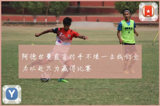 阿德尔曼直言对手不堪一击我们全力以赴只为赢得比赛