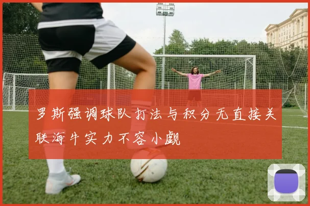 罗斯强调球队打法与积分无直接关联海牛实力不容小觑