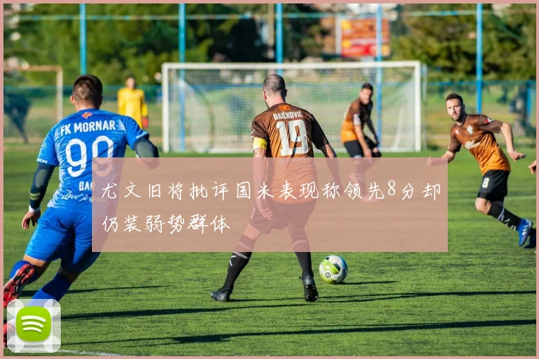尤文旧将批评国米表现称领先8分却仍装弱势群体