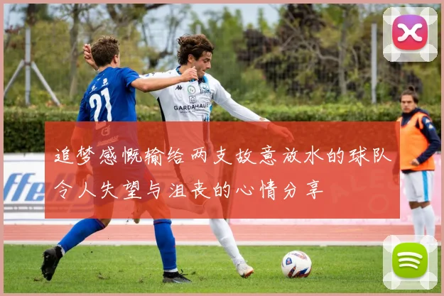 追梦感慨输给两支故意放水的球队令人失望与沮丧的心情分享