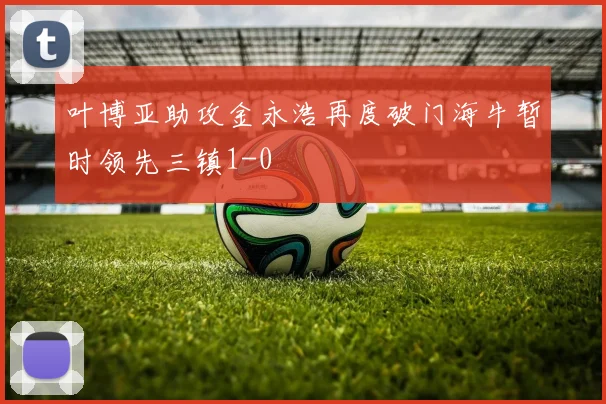 叶博亚助攻金永浩再度破门海牛暂时领先三镇1-0