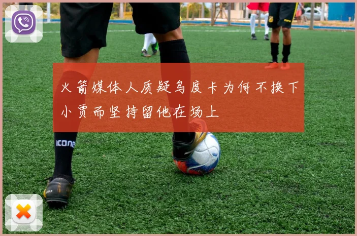 火箭媒体人质疑乌度卡为何不换下小贾而坚持留他在场上