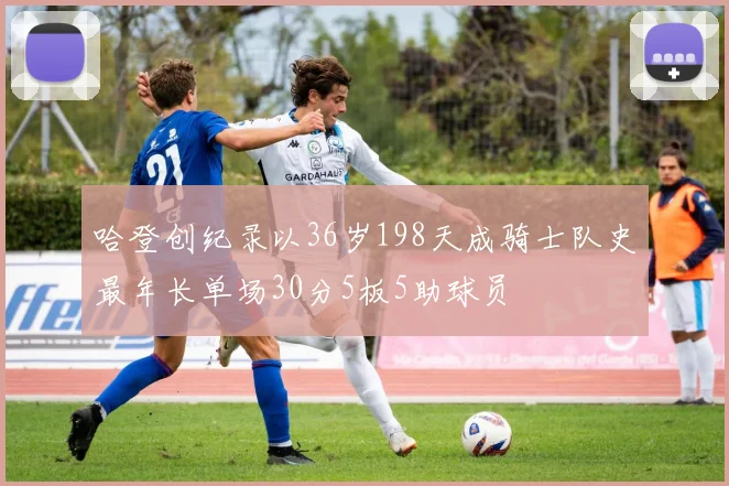 哈登创纪录以36岁198天成骑士队史最年长单场30分5板5助球员