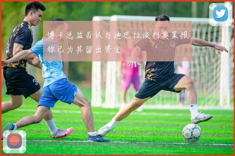 博卡总监否认与迪巴拉谈判奥莱报称已为其留出资金