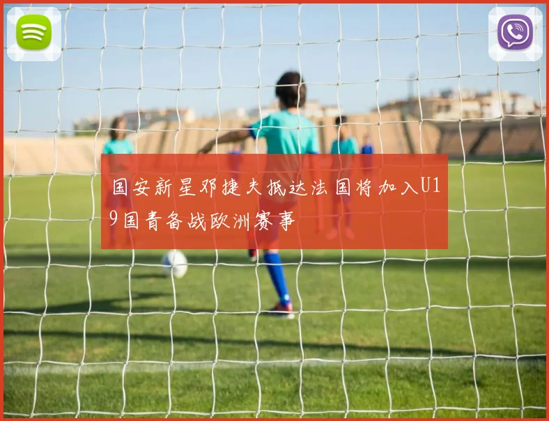 国安新星邓捷夫抵达法国将加入U19国青备战欧洲赛事