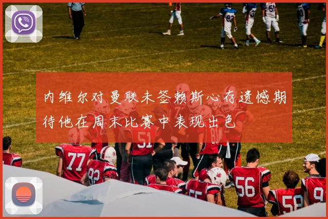 内维尔对曼联未签赖斯心存遗憾期待他在周末比赛中表现出色