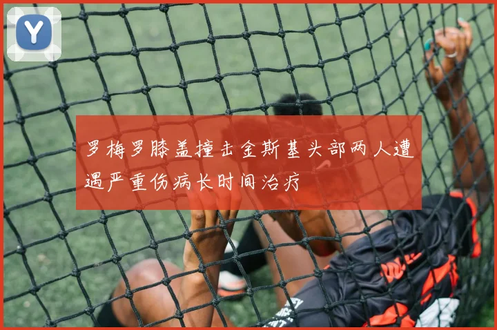 罗梅罗膝盖撞击金斯基头部两人遭遇严重伤病长时间治疗