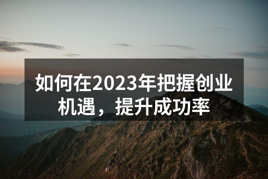 如何在2023年把握创业机遇，提升成功率